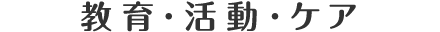 教育・活動・ケア